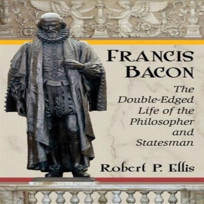Francis Bacon The Double-Edged Life of the Philosopher and States