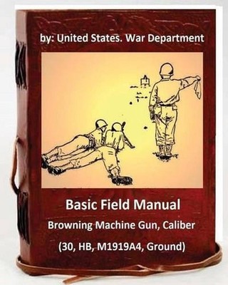 Basic Field Manual: Browning Machine Gun, Caliber .30, HB, M1919A4, Ground by Un