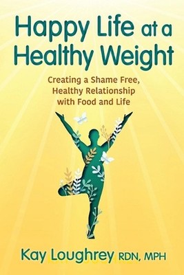 Happy Life at a Healthy Weight: Creating a Shame Free, Healthy Relationship with