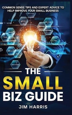 The Small Biz Guide: Common Sense Tips and Expert Advice to Help Improve Your Sm