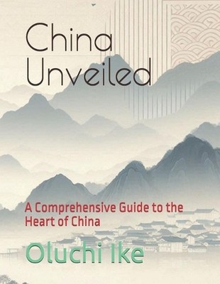 China Unveiled: A Comprehensive Guide to the Heart of China by Oluchi Ike Paperb