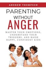 Parenting Without Anger Master Your Emotions Understand Your Triggers and Rai...