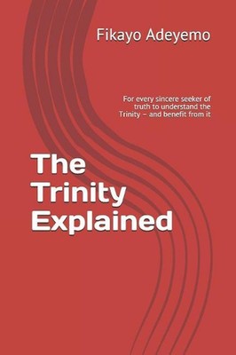 The Trinity Explained: For Every Sincere Seeker of Truth to Understand the Trini