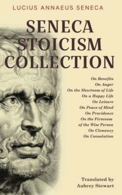 Seneca Stoicism Collection: On Benefits, On Anger, On the Shortness of Life, On