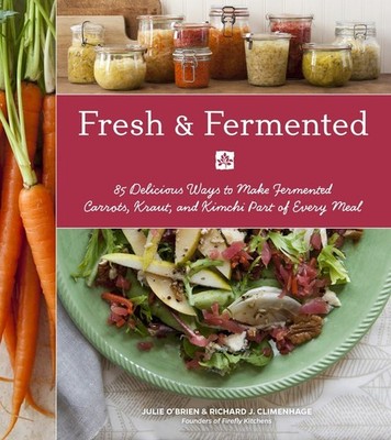 Fresh & Fermented: 85 Delicious Ways to Make Fermented Carrots, Kraut, and K...