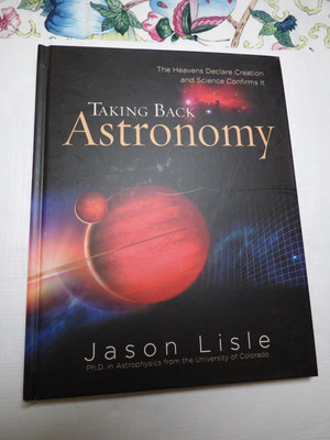 Taking Back Astronomy: The Heavens Declare Creation - hardcover Jason Lisle