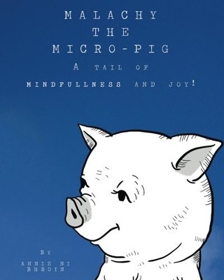 MALACHY THE MICRO-PIG: A TAIL OF MINDFULNESS AND JOY! By Ni Annie Bhroin **NEW**