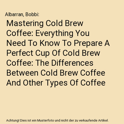 Mastering Cold Brew Coffee: Everything You Need To Know To Prepare A Perfect Cup