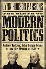 The Birth of Modern Politics: Andrew Jackson, John Quincy Adams, and the Electio