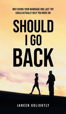 Should I Go Back: Why Giving Your Marriage One Last Try Could Actually Help You 