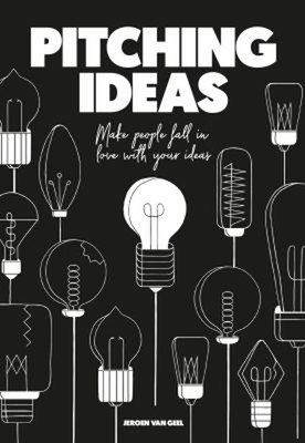 Pitching Ideas : Make People Fall in Love with Your Ideas Jeroen