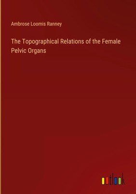 Ambrose Loomis Ranney | The Topographical Relations of the Female Pelvic Organs