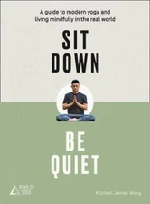 Sit Down, Be Quiet: A modern guide to yoga and mindful living By