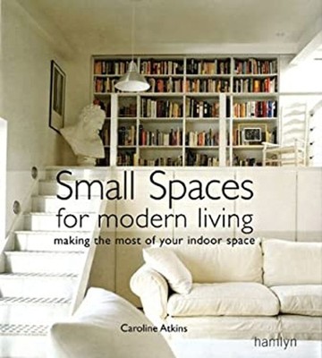 Small Spaces for Modern Living : Making the Most of Your Indoor S