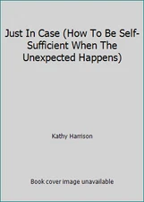 Just In Case (How To Be Self-Sufficient When The Unexpected Happens)
