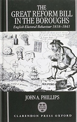 The Great Reform Bill in the Boroughs: English Electoral Behaviour 1818-1841 by