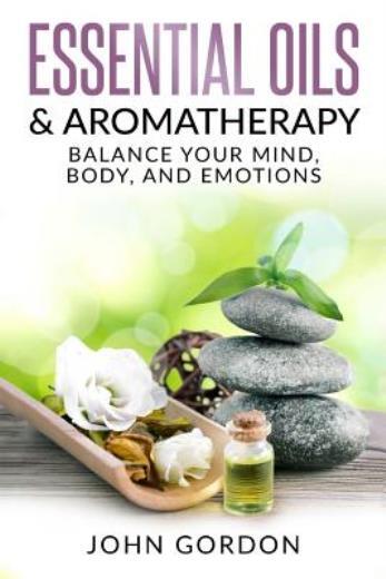 Essential Oils & Aromatherapy: Balance Your Mind, Body, And Emotions