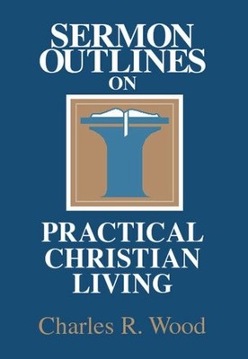 Sermon Outlines on Practical Christian Living... - Wood, Charles R.