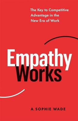 Empathy Works: The Key to Competitive Advantage in the New Era of Work by A. Sop