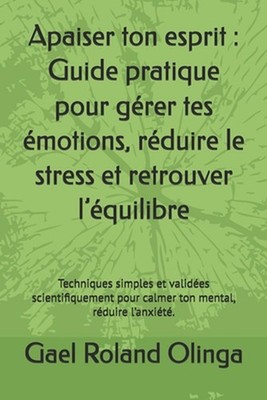 Apaiser ton esprit: Guide pratique pour g?rer tes ?motions, r?duire le stress et