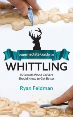 Intermediate Guide To Whittling: 15 Secrets Wood Carvers Should Know To Get...
