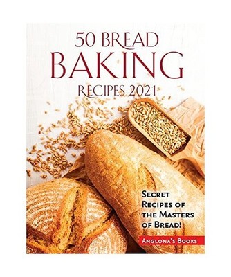 50 Bread Baking Recipes 2021: Secret Recipes of the Masters of Bread!: Secret Re