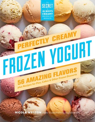 Perfectly Creamy Frozen Yogurt: 56 Amazing Flavors plus Recipes for Pies, Ca...