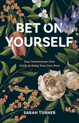 Bet on Yourself: Your Testosterone-Free Guide to Being Your Own Boss Turner,...