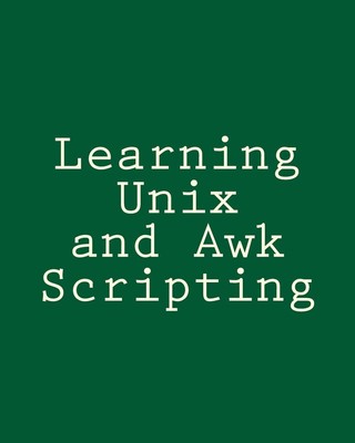 Learning Unix and Awk Scripting: Advanced Awk and Ksh Script Examples For Progra