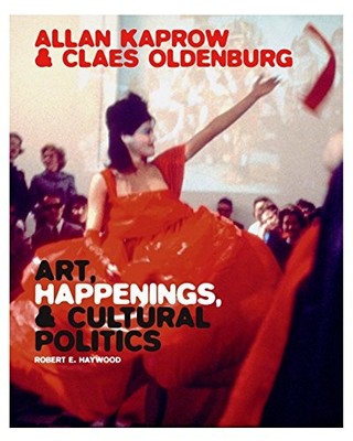 Allan Kaprow and Claes Oldenburg: Art, Happenings, and Cultural Politics by Rob