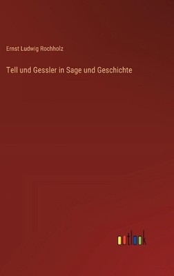Tell und Gessler in Sage und Geschichte by Ernst Ludwig Rochholz (German) Hardco