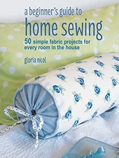 A Beginner's Guide to Home Sewing: 50 simple fabric projects for every room i...