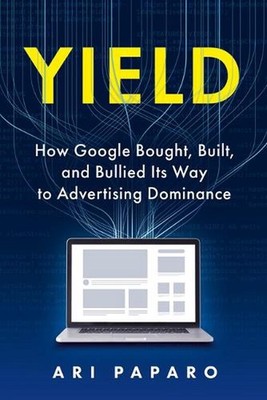 Yield: How Google Bought, Built, and Bullied Its Way to Advertising Dominance by