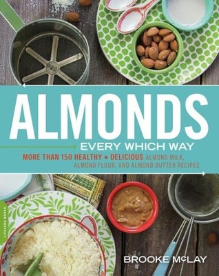 Almonds Every Which Way : More Than 150 Healthy & Delicious Almond Milk, Almo...