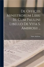De Officiis Ministrorum Libri Iii. Cum Paulini Libello De Vita S. Ambrosii ... (