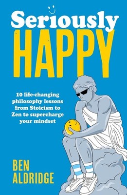 Seriously HAPPY: 10 life-changing philosophy lessons from Stoicism to Zen to sup