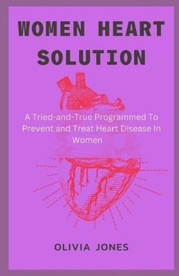 Women Heart Solution: A Tried-and-True Programmed To Prevent and Treat Heart Dis
