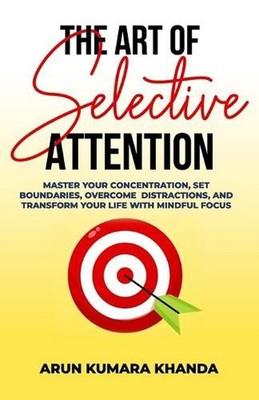 The Art of Selective Attention: Master Your Concentration, Set Boundaries, Overc