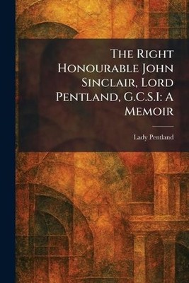 The Right Honourable John Sinclair, Lord Pentland, G.C.S.I: A Memoir by Lady Pen