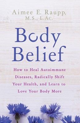 Body Belief: How to Heal Autoimmune Diseases, Radically Shift Your Health, a...