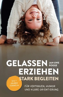 Jan Uwe Rogge | Gelassen erziehen, stark begleiten - Die 7 Zauberformeln für...