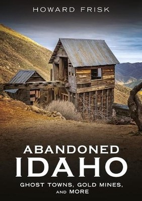 Abandoned Idaho: Ghost Towns, Gold Mines, and More by Howard Frisk Paperback Boo
