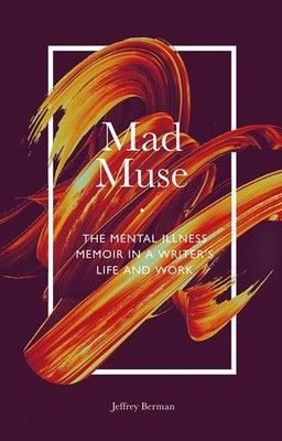 Mad Muse: The Mental Illness Memoir in a Writer's Life and Work by Jeffrey Berma