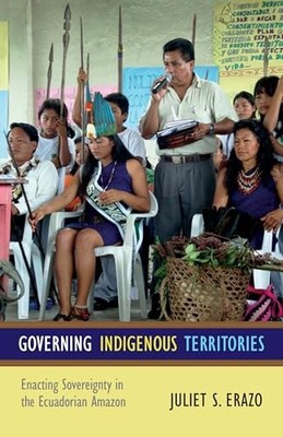 Governing Indigenous Territories : Enacting Sovereignty in the Ecuadorian ...