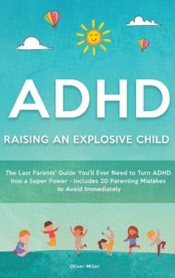 ADHD - Raising an Explosive Child: The Last Parents' Guide You'll Ever Need to