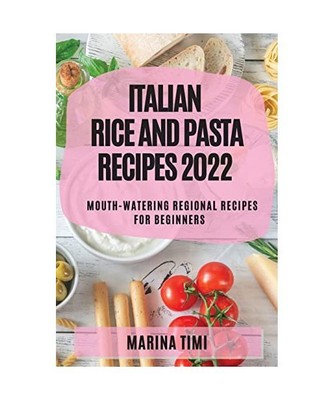 ITALIAN RICE AND PASTA  RECIPES 2022: MOUTH-WATERING REGIONAL RECIPES FOR BEGINN