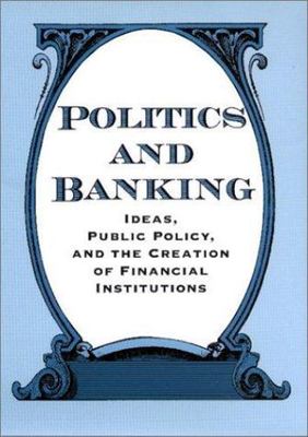 Politics and Banking: Ideas, Public Policy, and the Creation of Financial Instit
