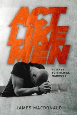 Act Like Men: 40 Days to Biblical Manhood - Paperback By MacDonald, James - GOOD