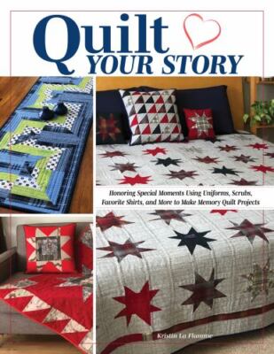 Quilt Your Story : Honoring Special Moments Using Uniforms, Scrubs, Favorite ...