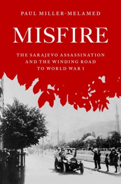Misfire The Sarajevo Assassination and the  by Paul  Miller-Melamed HARDBACK